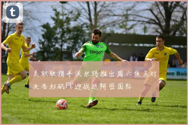 美职联携手沃尔玛推出周六焦点对决洛杉矶FC迎战迈阿密国际