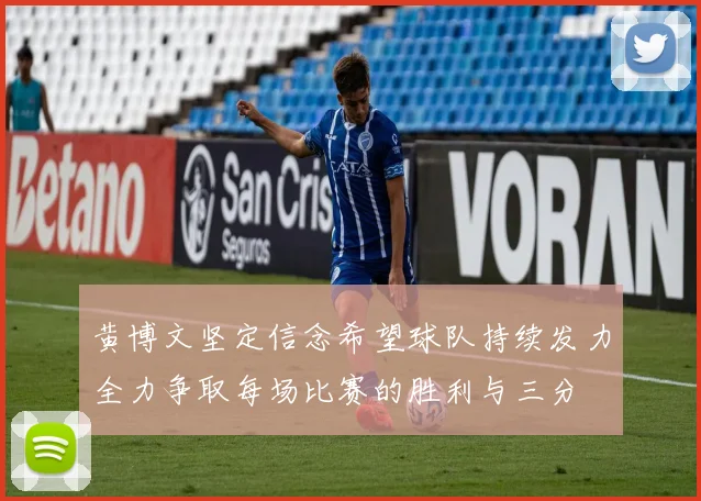 黄博文坚定信念希望球队持续发力全力争取每场比赛的胜利与三分