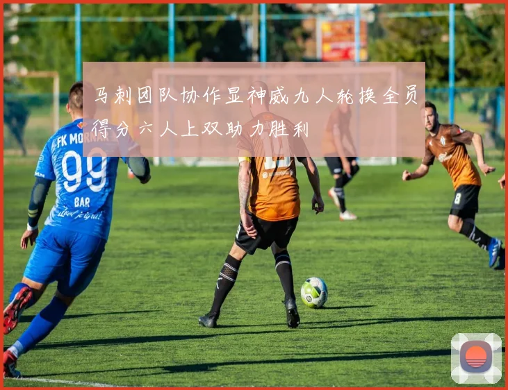 马刺团队协作显神威九人轮换全员得分六人上双助力胜利