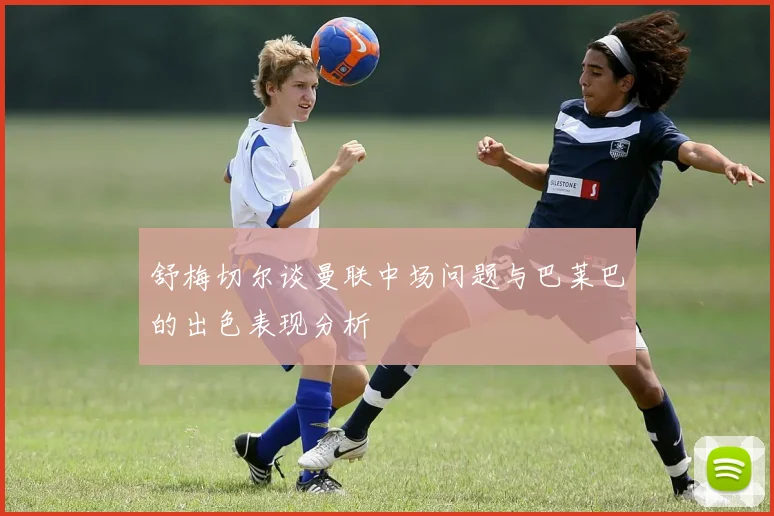 舒梅切尔谈曼联中场问题与巴莱巴的出色表现分析