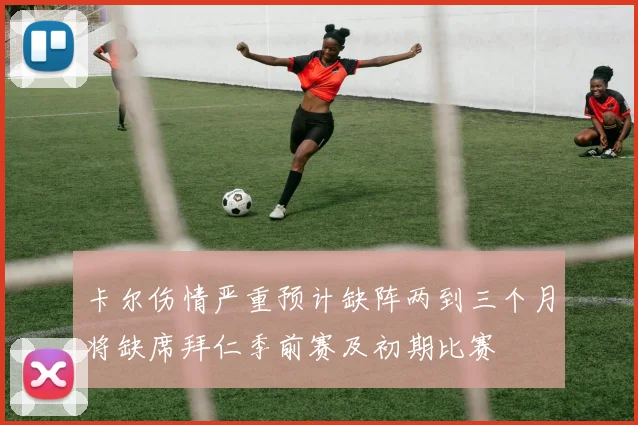 卡尔伤情严重预计缺阵两到三个月将缺席拜仁季前赛及初期比赛