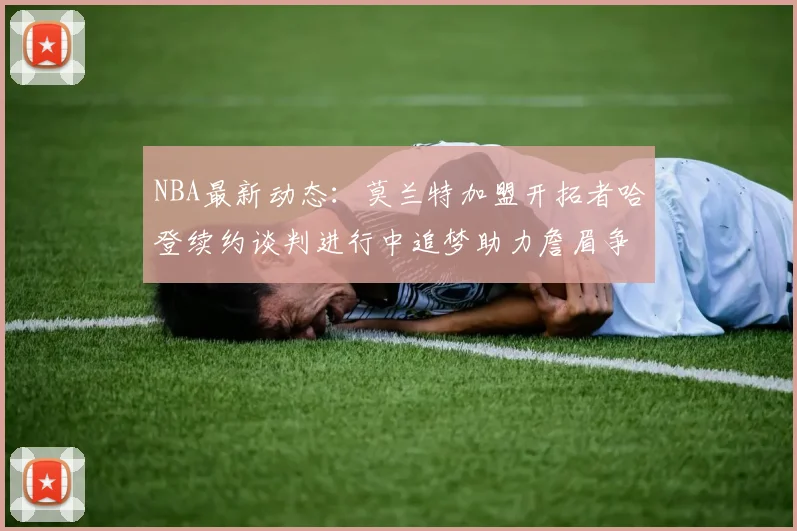NBA最新动态：莫兰特加盟开拓者哈登续约谈判进行中追梦助力詹眉争冠