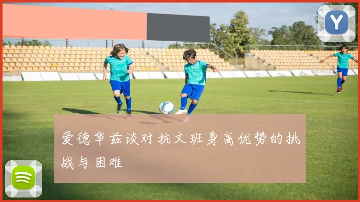 爱德华兹谈对抗文班身高优势的挑战与困难