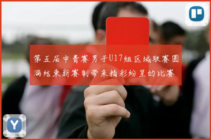 第五届中青赛男子U17组区域联赛圆满结束新赛制带来精彩纷呈的比赛体验