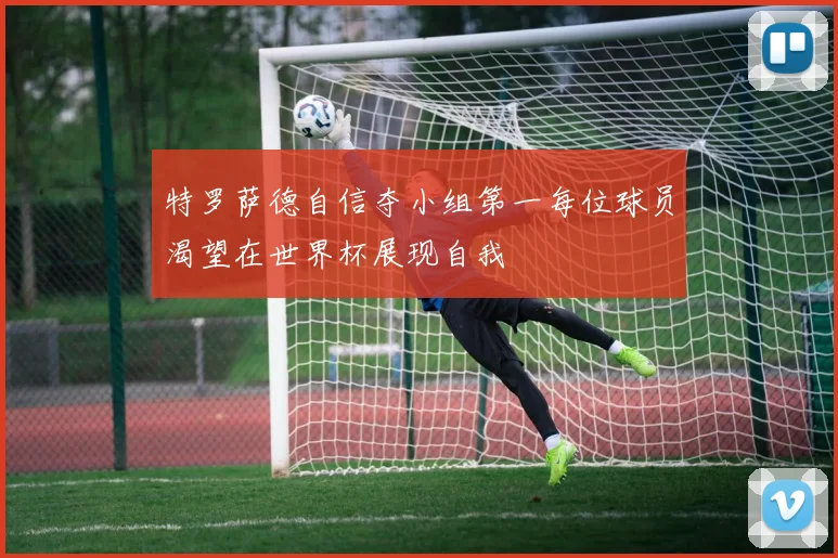 特罗萨德自信夺小组第一每位球员渴望在世界杯展现自我