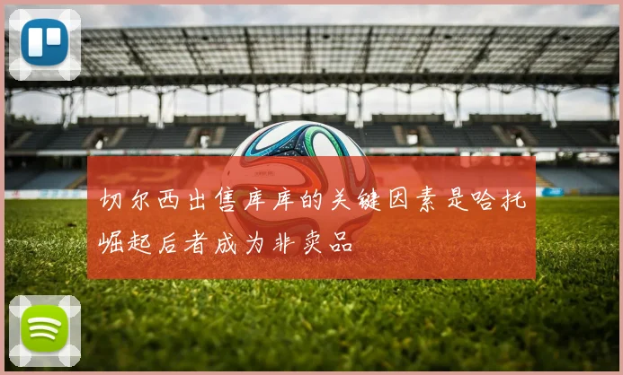 切尔西出售库库的关键因素是哈托崛起后者成为非卖品