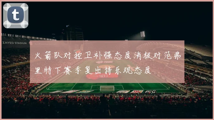 火箭队对控卫补强态度消极对范弗里特下赛季复出持乐观态度