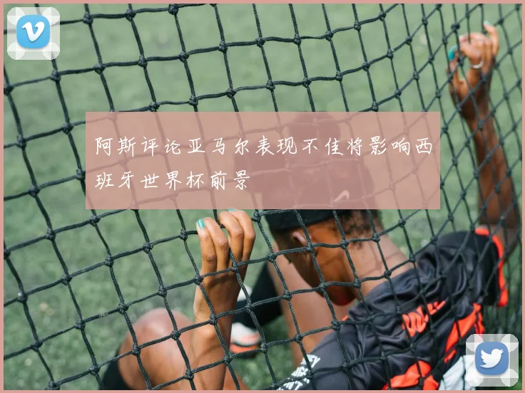 阿斯评论亚马尔表现不佳将影响西班牙世界杯前景