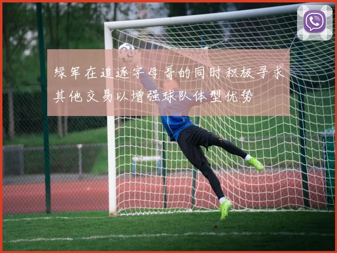 绿军在追逐字母哥的同时积极寻求其他交易以增强球队体型优势