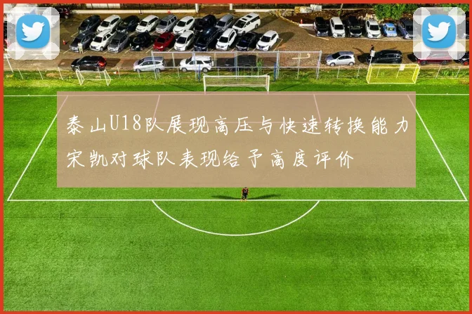 泰山U18队展现高压与快速转换能力宋凯对球队表现给予高度评价