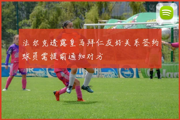 法尔克透露皇马拜仁友好关系签约球员需提前通知对方