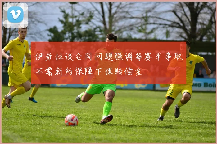 伊劳拉谈合同问题强调每赛季争取不需新约保障下课赔偿金