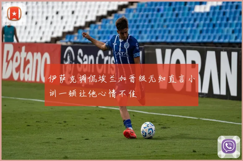 伊萨克调侃埃兰加晋级无知直言小训一顿让他心情不佳