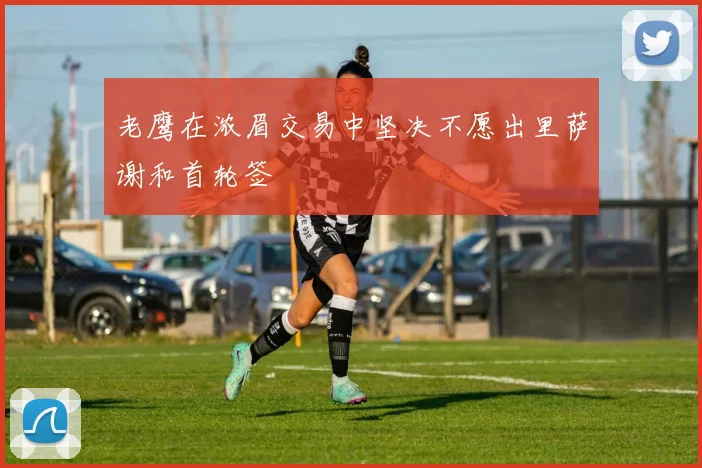 老鹰在浓眉交易中坚决不愿出里萨谢和首轮签