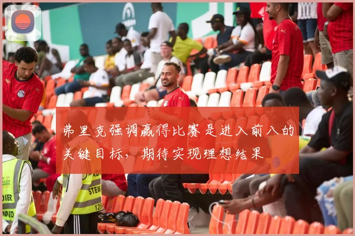 弗里克强调赢得比赛是进入前八的关键目标，期待实现理想结果