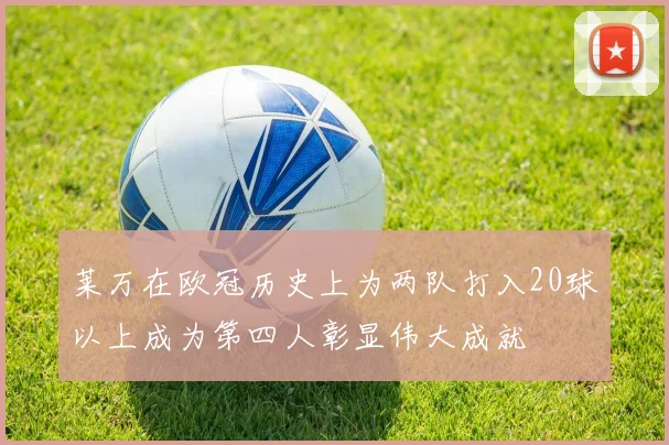 莱万在欧冠历史上为两队打入20球以上成为第四人彰显伟大成就
