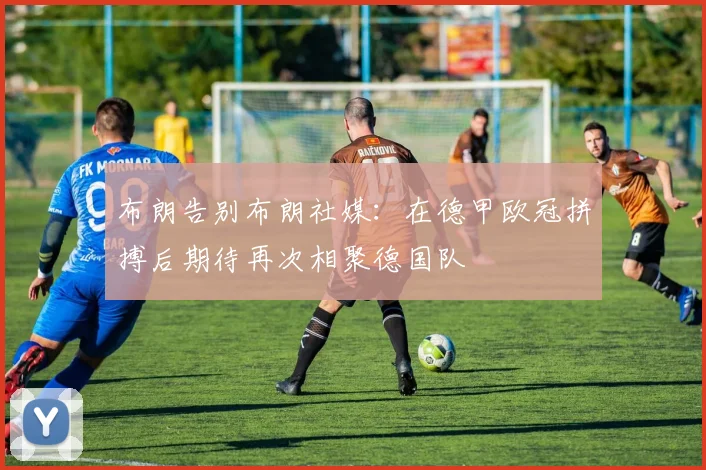 布朗告别布朗社媒：在德甲欧冠拼搏后期待再次相聚德国队