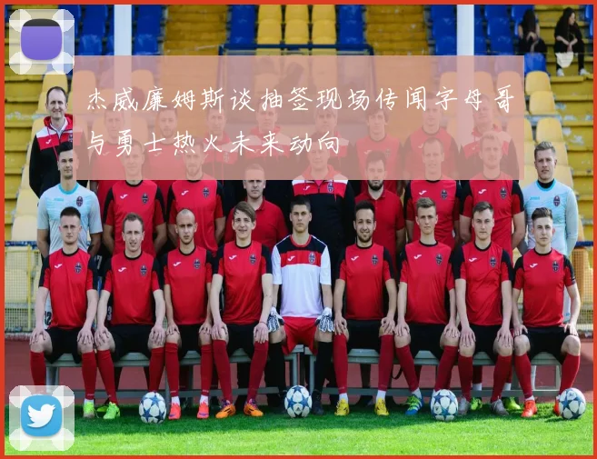 杰威廉姆斯谈抽签现场传闻字母哥与勇士热火未来动向