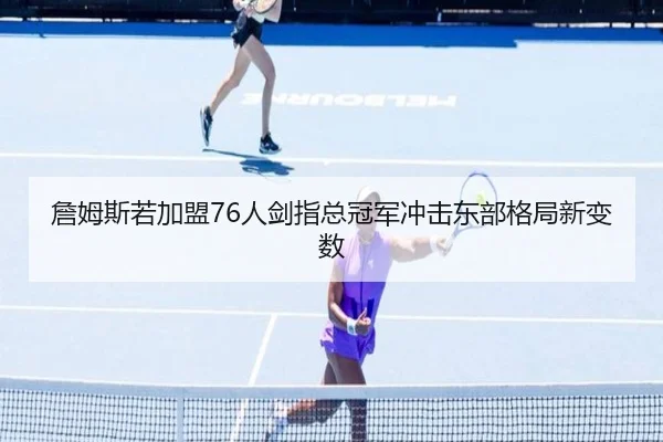 詹姆斯若加盟76人剑指总冠军冲击东部格局新变数